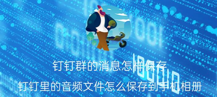 钉钉群的消息怎样保存 钉钉里的音频文件怎么保存到手机相册？